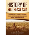 History of Southeast Asia: A Captivating Guide to the History of a Vast Region Containing Countries Such as Cambodia, Laos, Thailand, Singapore, Indon