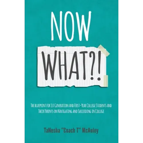 Now What?!: The Blueprint for 1st Generation and First-Year College Students and Their Parents On Navigating and Succeeding In College
