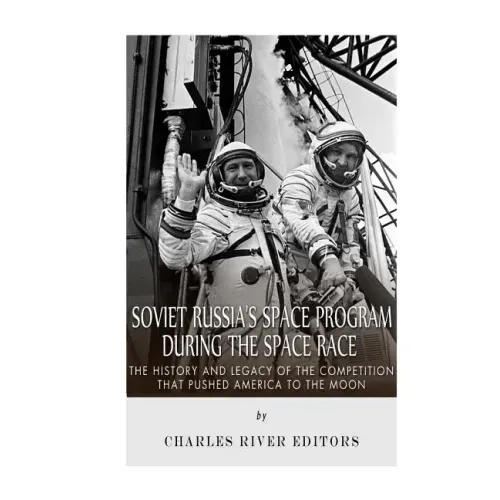 Soviet Russia's Space Program During the Space Race: The History and Legacy of the Competition that Pushed America to the Moon