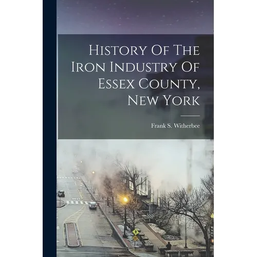 History Of The Iron Industry Of Essex County, New York