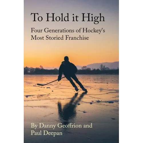 To Hold It High: Four Generations of Hockey's Most Storied Franchise