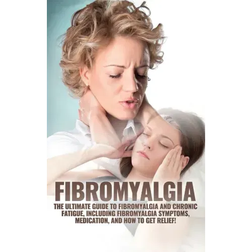 Fibromyalgia: The Ultimate Guide to Fibromyalgia and Chronic Fatigue, Including Fibromyalgia Symptoms, Medication, and How to Get Relief!