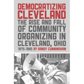 Democratizing Cleveland: The Rise and Fall of Community Organizing in Cleveland, Ohio