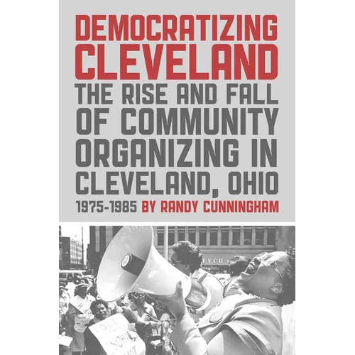 Democratizing Cleveland: The Rise and Fall of Community Organizing in Cleveland, Ohio