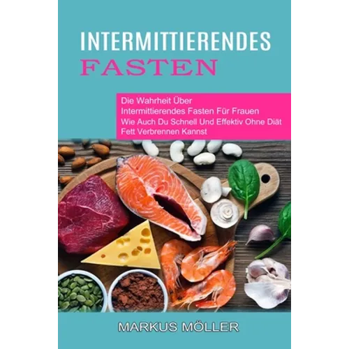 Intermittierendes Fasten: Die Wahrheit Über Intermittierendes Fasten Für Frauen (Wie Auch Du Schnell Und Effektiv Ohne Diät Fett Verbrennen Kannst)