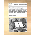 The Scriptures Sufficiency to Determine All Matters of Faith, Made Good Against the Papist; Or That a Christian May Be Infallibly Certain of His Faith
