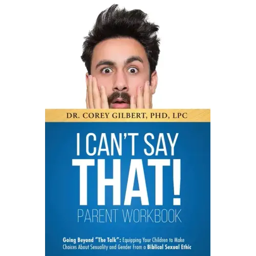 I Can't Say That! PARENT WORKBOOK: Going Beyond "The Talk" Equipping Your Children to Make Choices About Sexuality and Gender From a Biblical Sexual E