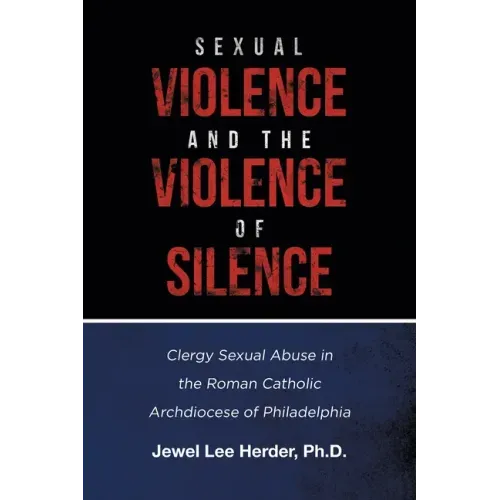 Sexual Violence and the Violence of Silence: Clergy Sexual Abuse in the Roman Catholic Archdiocese of Philadelphia