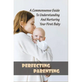 Perfecting Parenting: A Commonsense Guide To Understanding And Nurturing Your First Baby: Baby Books For New Parents