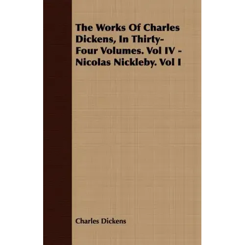 The Works of Charles Dickens, in Thirty-Four Volumes. Vol IV - Nicolas Nickleby. Vol I