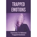 Trapped Emotions: Exercises To Release Trapped Emotions: How To Remove Mental Blocks That Keep You Stuck