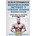 100 DIAS DE ENTRENAMIENTO DE BODYBUILDING INTENSO y COMIDAS VEGANAS SEGUNDA EDICION: EJERCICIOS GENIALES De FISICULTURISMO CON NUTRICION VEGANA DIARIA