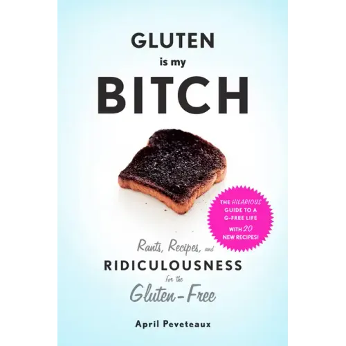 Gluten Is My Bitch: Rants, Recipes, and Ridiculousness for the Gluten-Free