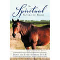 The Spiritual Nature of Horse Explained by Horse: An Incomparable Conversation Between One Exceptional Horse and His Human