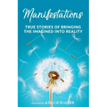 Manifestations: True Stories Of Bringing The Imagined Into Reality
