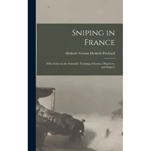 Sniping in France: With Notes on the Scientific Training of Scouts, Observers, and Snipers