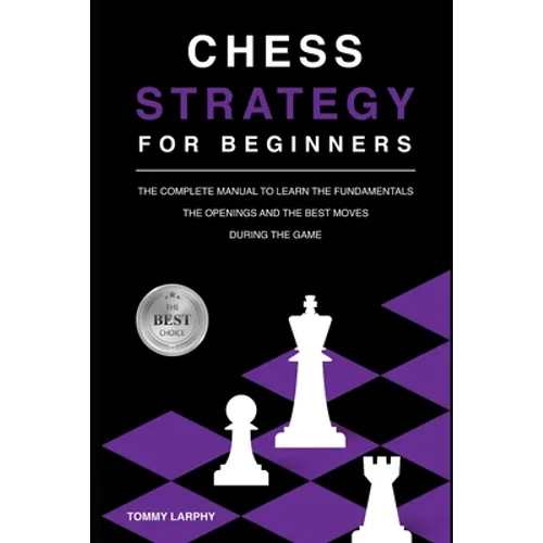 Chess Strategy for Beginners: The Complete Manual To Learn The Fundamentals, The Openings And The Best Moves During The Game [2021]