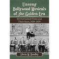 Unsung Hollywood Musicals of the Golden Era: 50 Overlooked Films and Their Stars, 1929-1939