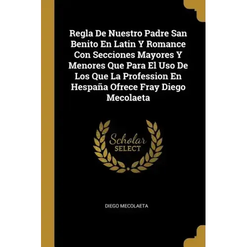 Regla De Nuestro Padre San Benito En Latin Y Romance Con Secciones Mayores Y Menores Que Para El Uso De Los Que La Profession En Hespaña Ofrece Fray D