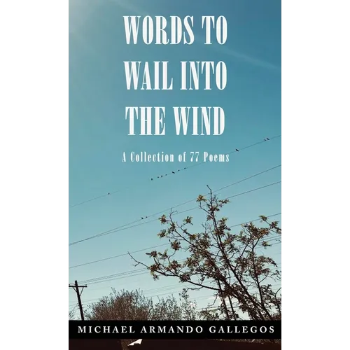 Words to Wail into the Wind: A Collection of 77 Poems