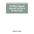 The military telegraph during the civil war in the United States, with an exposition of ancient and modern means of communication, and of the federal
