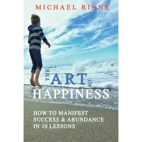 The Art Of HAPPINESS: How To Manifest Success & Abundance In 10 Lessons