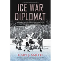 Ice War Diplomat: Hockey Meets Cold War Politics at the 1972 Summit Series