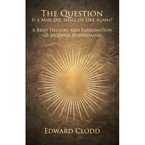 The Question: If a Man Die, Shall He Live Again? A Brief History and Examination of Modern Spiritualism
