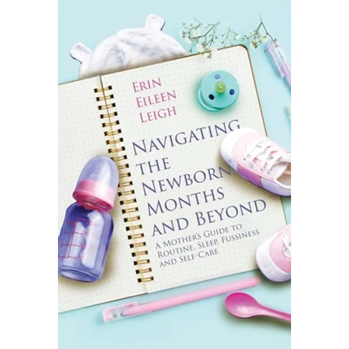 Navigating the Newborn Months and Beyond: A Mother's Guide to Routine, Sleep, Fussiness and Self-Care: A Mother's Guide to Routine, Sleep, Fussiness a