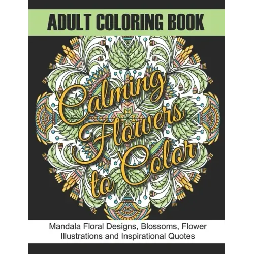 Adult Coloring Book: Calming Flowers to Color: Mandala Floral Designs, Blossoms, Flower Illustrations and Inspirational Quotes