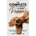 The Complete Guide To Training A New Puppy: Step by Step Guide for Beginners Including House, Potty, and Crate Training, Leash, Recall, and Separation