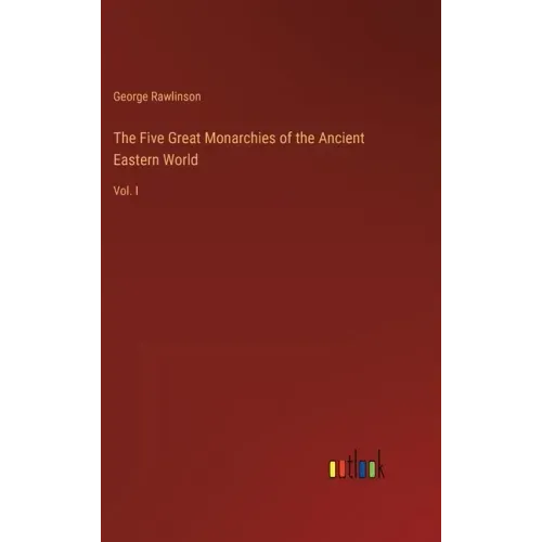 The Five Great Monarchies of the Ancient Eastern World: Vol. I