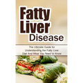 Fatty Liver Disease: The Ultimate Guide for Understanding the Fatty Liver Diet And What You Need to Know