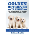 Golden Retriever Training - the Ultimate Guide to Training Your Golden Retriever Puppy: Includes Sit, Stay, Heel, Come, Crate, Leash, Socialization, P