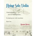 Flying Solo Violin, Unaccompanied Folk and Fiddle Fantasias for Playing Your Violin Anywhere, Book One