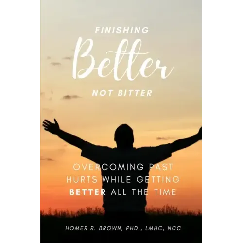 Finishing Better Not Bitter: Overcoming Past Hurts While Getting Better All the Time