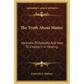 The Truth about Matter: Idealistic Philosophy and How to Employ It in Healing