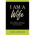 I Am a Wife: Today's Wisdom for Single Women That Your Mother and Grandma Didn't Tell You About.