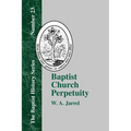 Baptist Church Perpetuity: Or the Continuous Existence of Baptist Churches from the Apostolic to the Present Day Demonstrated by the Bible and by