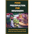 Food Preservation For Beginners: Tips And Tricks To Preserve And Can Your Favorite Food