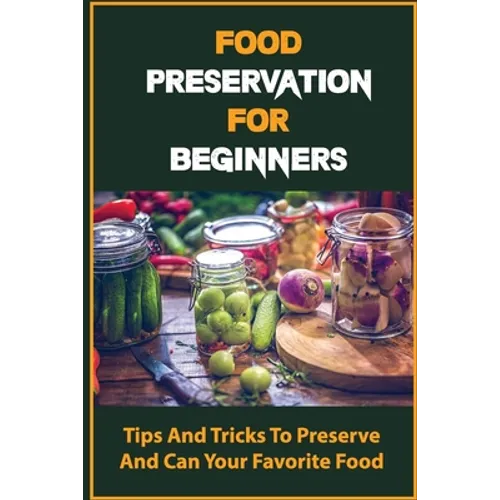 Food Preservation For Beginners: Tips And Tricks To Preserve And Can Your Favorite Food