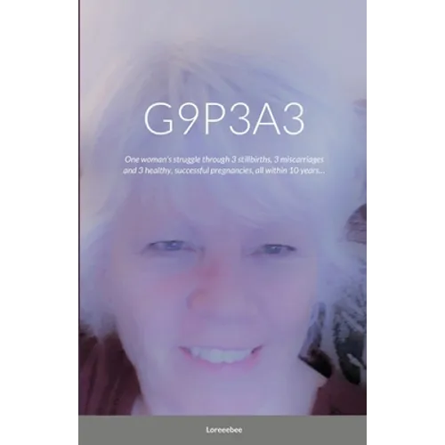 G9p3a3: One woman's struggle through 3 stillbirths, 3 miscarriages and 3 healthy, successful pregnancies, all within 10 years...