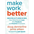 Make Work Better: Revolutionizing How Great Bosses Lead, Give Feedback, and Empower Employees