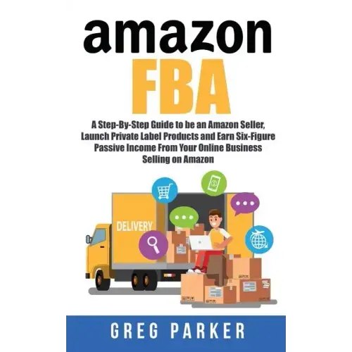 Amazon FBA: A Step-By-Step Guide to be an Amazon Seller, Launch Private Label Products and Earn Six-Figure Passive Income From You