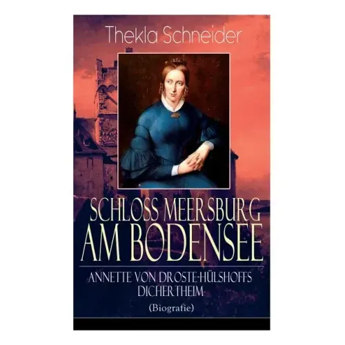 Schloss Meersburg am Bodensee: Annette von Droste-Hülshoffs Dichertheim (Biografie): Die Lebensgeschichte und das Werk einer der bedeutendsten deutsch