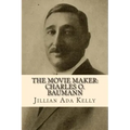 The Movie Maker: Charles O. Baumann: Silent Era Film Pioneer Who Discovered Chaplin, Sennett, Ince, and Many More