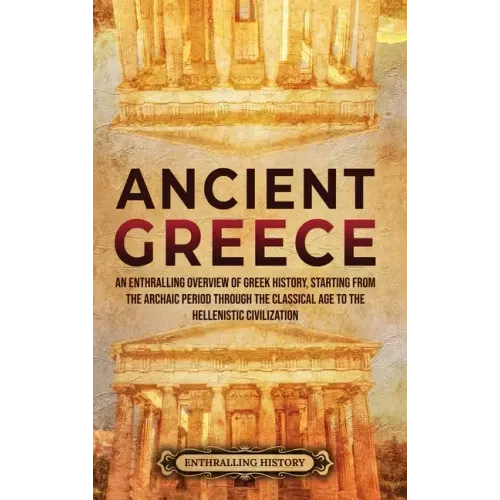 Ancient Greece: An Enthralling Overview of Greek History, Starting from the Archaic Period through the Classical Age to the Hellenistic Civilization