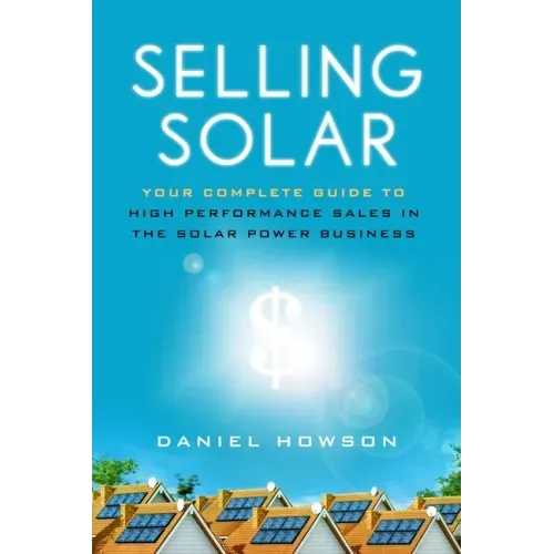Selling Solar: Your Complete Guide to High-Performance Sales in the Solar Power Business