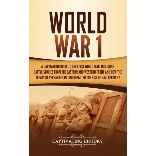 World War 1: A Captivating Guide to the First World War, Including Battle Stories from the Eastern and Western Front and How the Tr