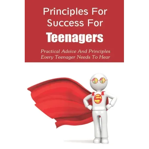 Principles For Success For Teenagers: Practical Advice And Principles Every Teenager Needs To Hear: How To Be A Successful Teenager